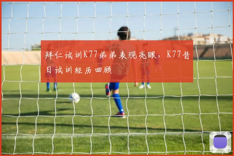 拜仁试训K77弟弟表现亮眼，K77昔日试训经历回顾
