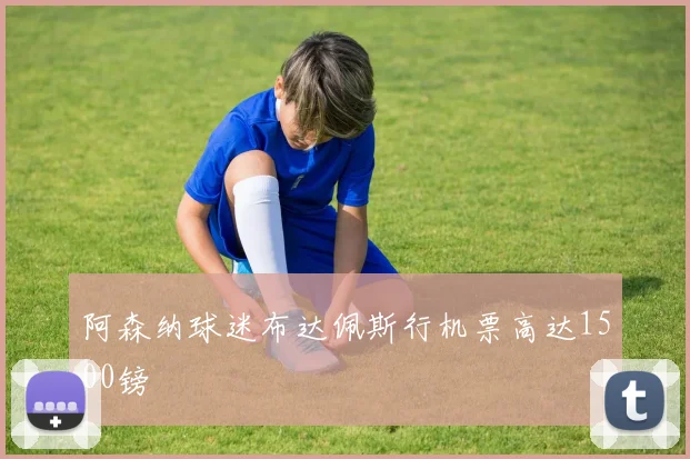 阿森纳球迷布达佩斯行机票高达1500镑