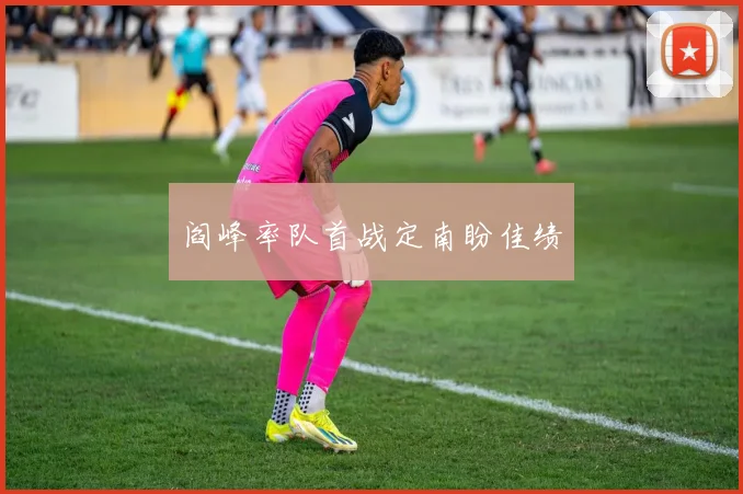 阎峰率队首战定南盼佳绩