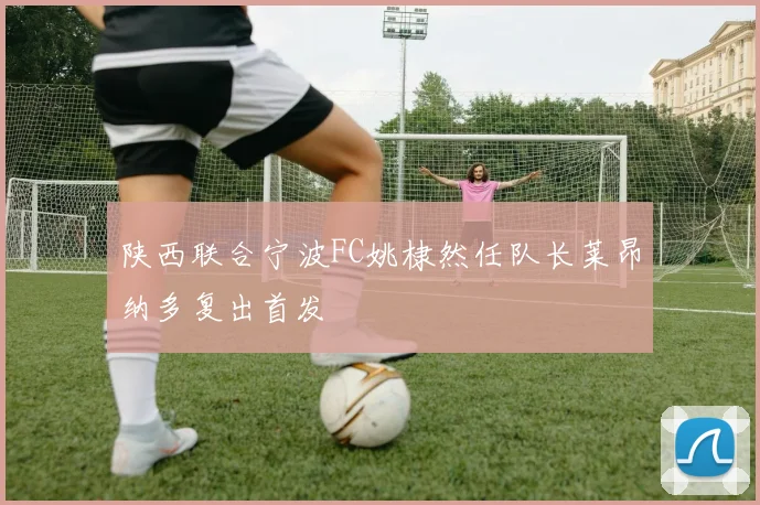 陕西联合宁波FC姚棣然任队长莱昂纳多复出首发