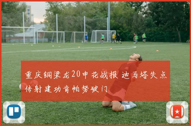 重庆铜梁龙20申花战报 迪马塔失点传射建功肯帕努破门