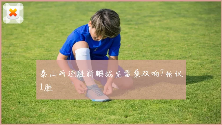 泰山两连胜新鹏城克雷桑双响7轮仅1胜