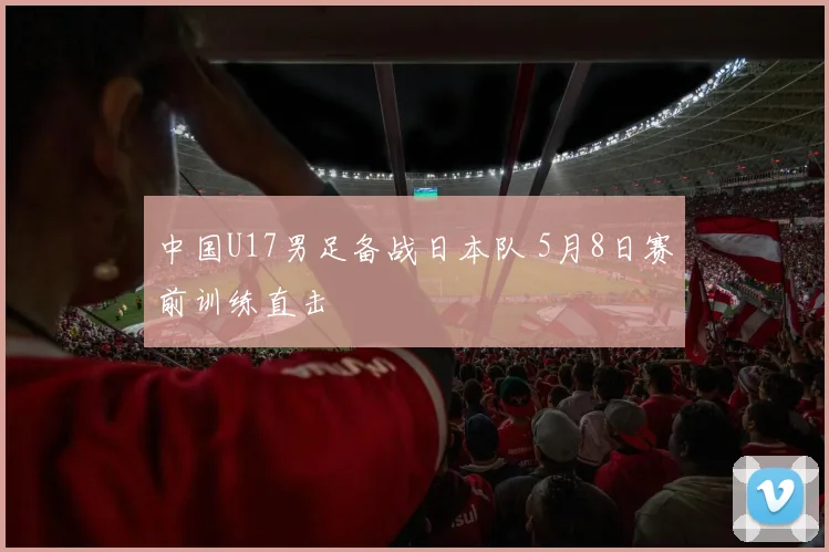 中国U17男足备战日本队 5月8日赛前训练直击