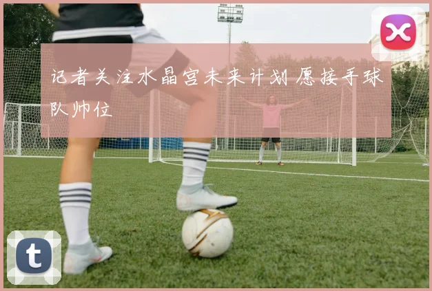 记者关注水晶宫未来计划 愿接手球队帅位