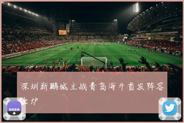 深圳新鹏城主战青岛海牛首发阵容出炉
