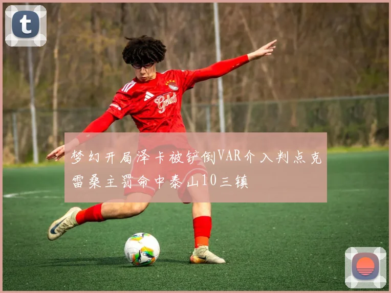 梦幻开局泽卡被铲倒VAR介入判点克雷桑主罚命中泰山10三镇