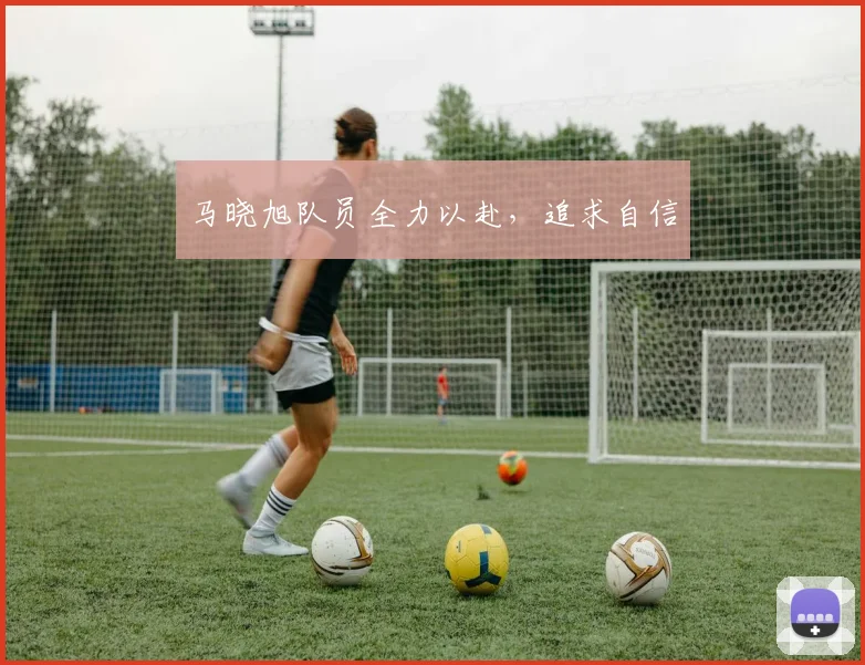 马晓旭队员全力以赴，追求自信