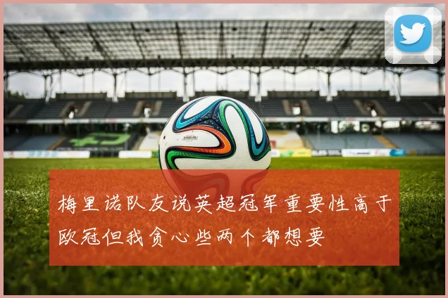 梅里诺队友说英超冠军重要性高于欧冠但我贪心些两个都想要